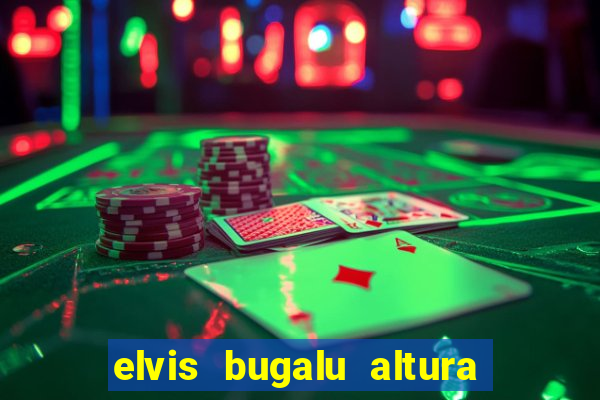 elvis bugalu altura e peso
