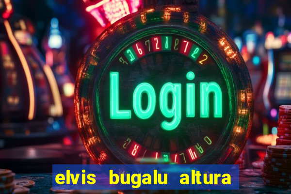 elvis bugalu altura e peso