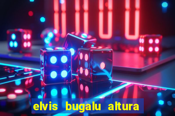 elvis bugalu altura e peso