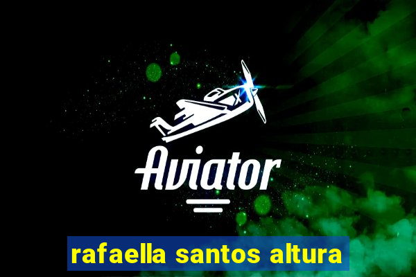 rafaella santos altura