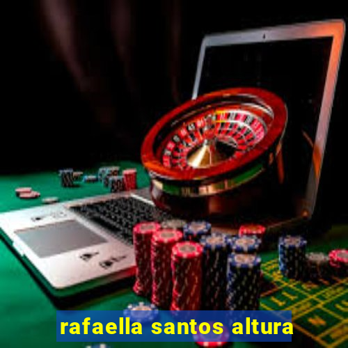 rafaella santos altura