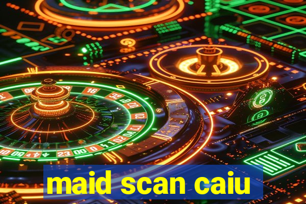maid scan caiu