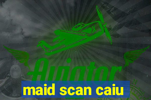 maid scan caiu