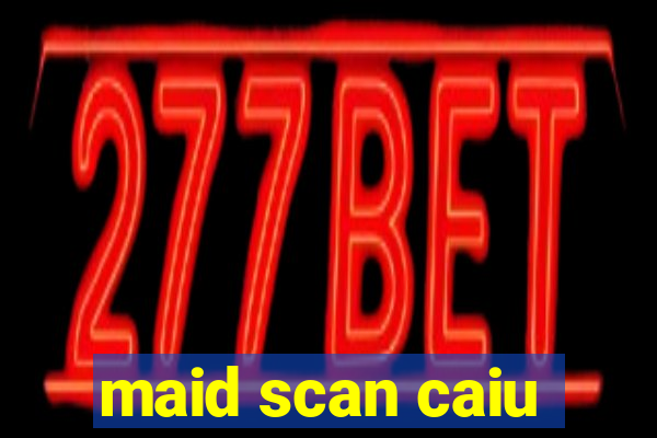 maid scan caiu