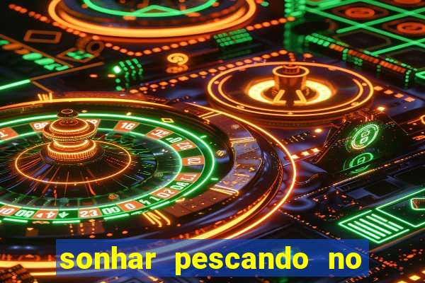 sonhar pescando no jogo do bicho