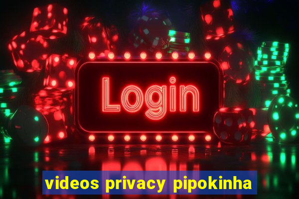 videos privacy pipokinha