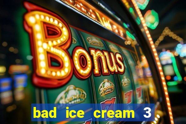 bad ice cream 3 no jogos 360