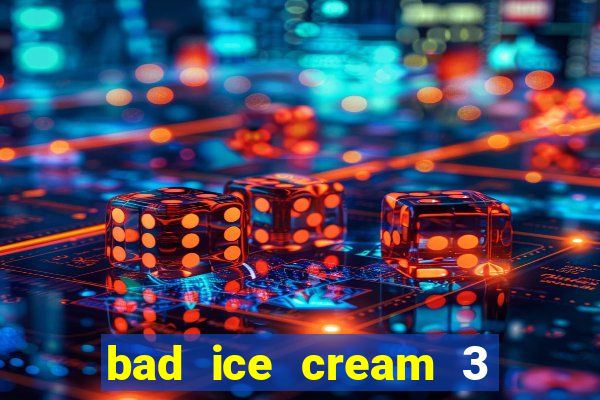bad ice cream 3 no jogos 360