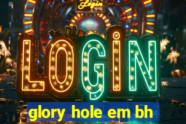 glory hole em bh
