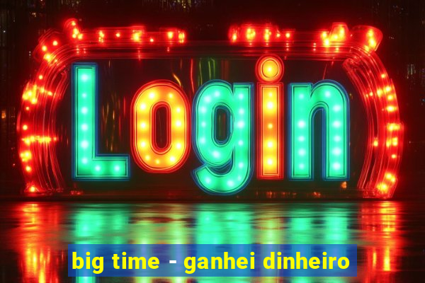 big time - ganhei dinheiro