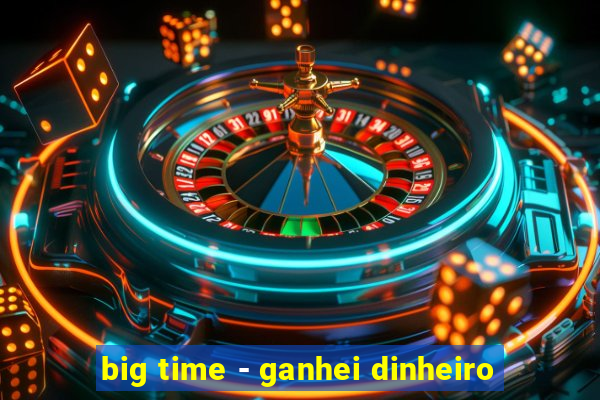 big time - ganhei dinheiro