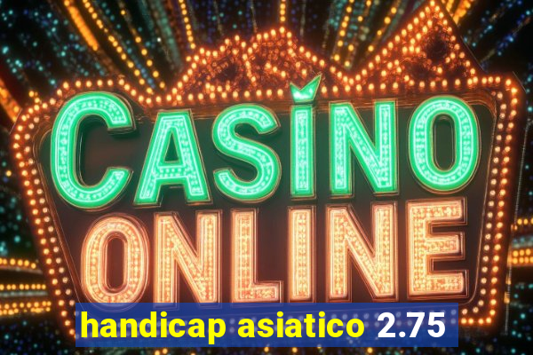 handicap asiatico 2.75