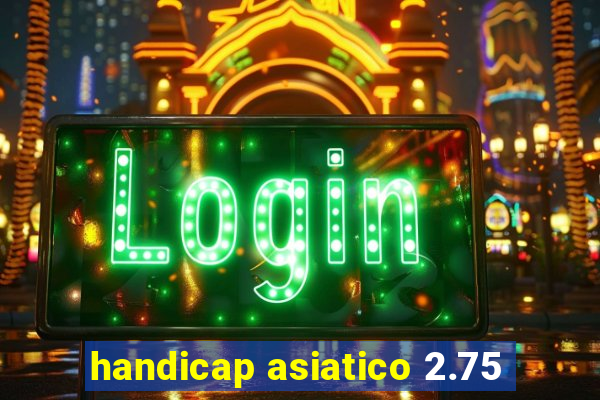 handicap asiatico 2.75