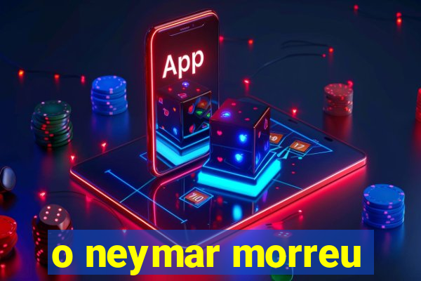 o neymar morreu