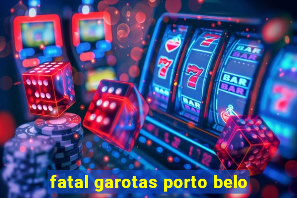 fatal garotas porto belo