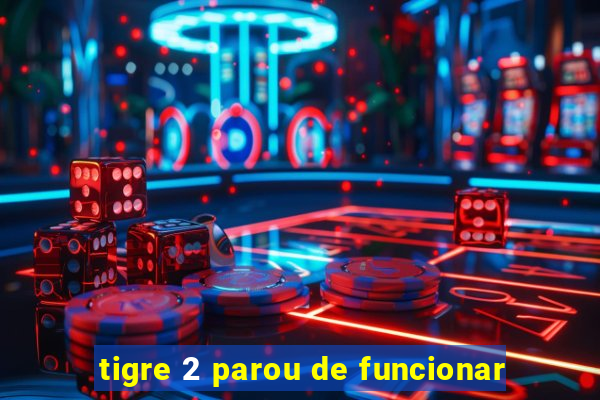 tigre 2 parou de funcionar