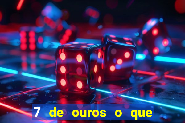 7 de ouros o que ele sente por mim