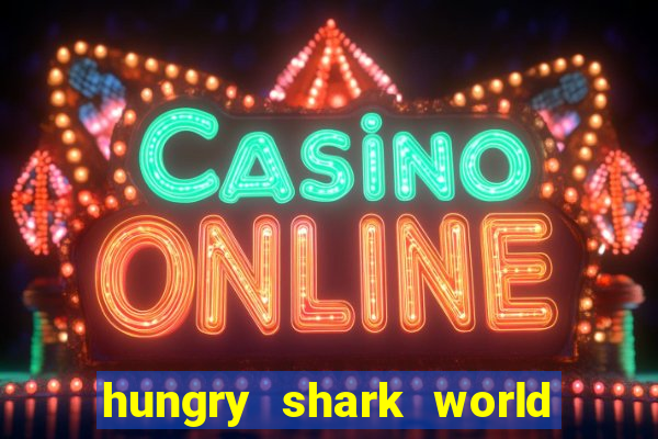hungry shark world dinheiro infinito ios