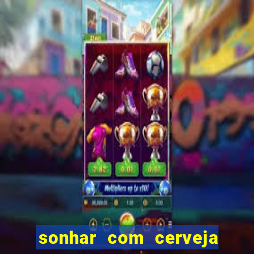 sonhar com cerveja no jogo do bicho